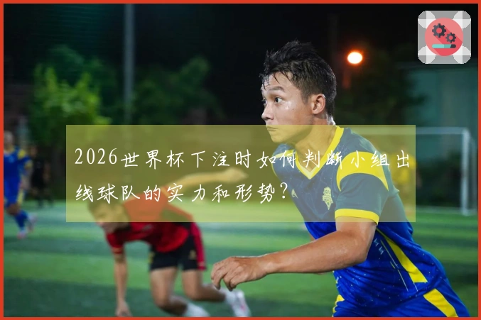 2026世界杯下注时如何判断小组出线球队的实力和形势?