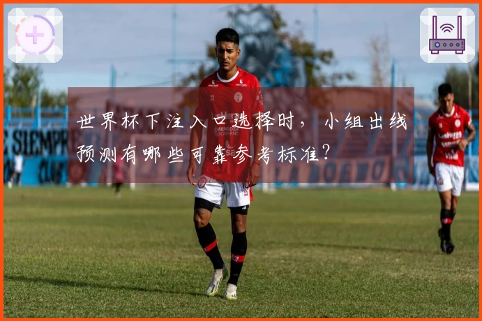世界杯下注入口选择时，小组出线预测有哪些可靠参考标准？