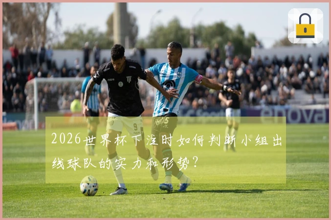 2026世界杯下注时如何判断小组出线球队的实力和形势？