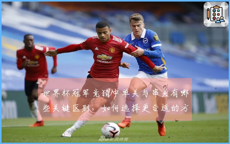 世界杯冠军竞猜中单关与串关有哪些关键区别，如何选择更合适的方式？