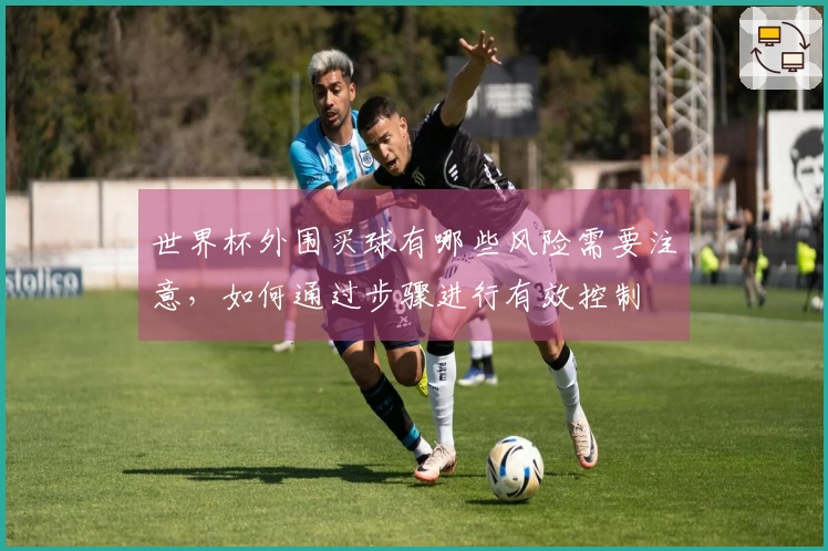 世界杯外围买球有哪些风险需要注意，如何通过步骤进行有效控制