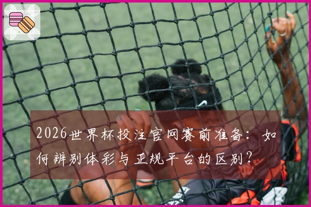 2026世界杯投注官网赛前准备：如何辨别体彩与正规平台的区别？